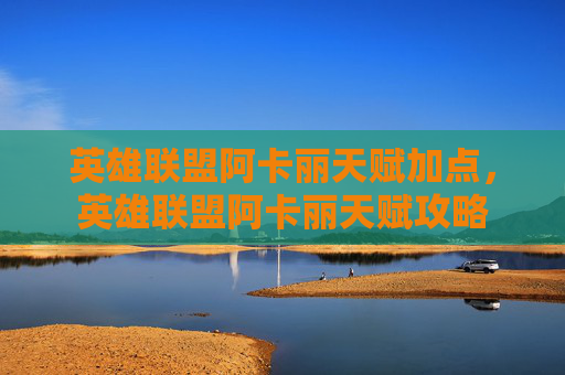 英雄联盟阿卡丽天赋加点，英雄联盟阿卡丽天赋攻略