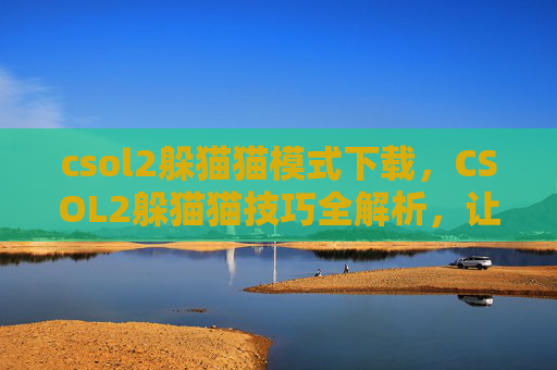 csol2躲猫猫模式下载，CSOL2躲猫猫技巧全解析，让你成为游戏中的隐藏高手！