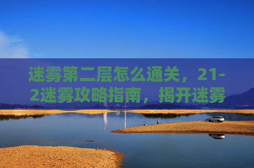 迷雾第二层怎么通关，21-2迷雾攻略指南，揭开迷雾，找到真相
