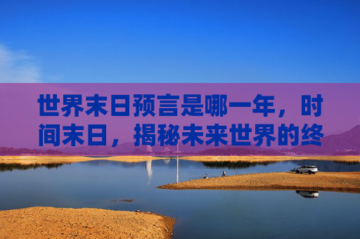 世界末日预言是哪一年，时间末日，揭秘未来世界的终极危机