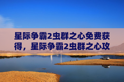 星际争霸2虫群之心免费获得，星际争霸2虫群之心攻略，深入探索与策略精进