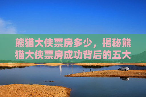 熊猫大侠票房多少，揭秘熊猫大侠票房成功背后的五大秘诀