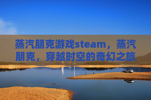 蒸汽朋克游戏steam,蒸汽朋克,穿越时空的奇幻之旅 蒸汽朋克游戏steam,蒸汽朋克,穿越时空的奇幻之旅