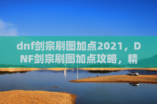 dnf剑宗刷图加点2021，DNF剑宗刷图加点攻略，精通剑术，提升战斗效率
