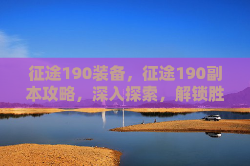 征途190装备，征途190副本攻略，深入探索，解锁胜利之道