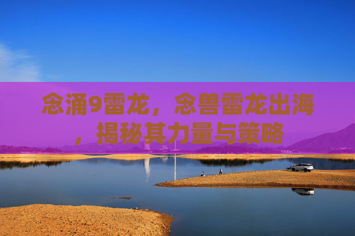 念涌9雷龙，念兽雷龙出海，揭秘其力量与策略