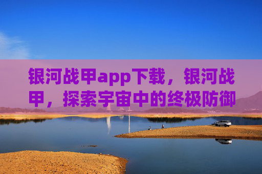 银河战甲app下载，银河战甲，探索宇宙中的终极防御