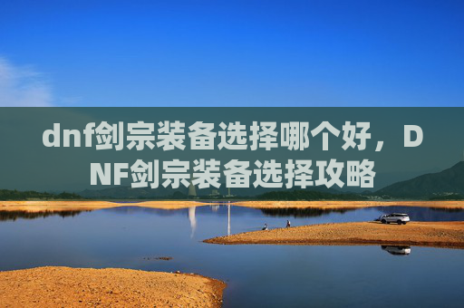 dnf剑宗装备选择哪个好，DNF剑宗装备选择攻略