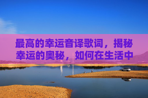 最高的幸运音译歌词，揭秘幸运的奥秘，如何在生活中实现最高的幸运