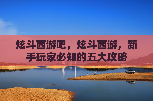炫斗西游吧，炫斗西游，新手玩家必知的五大攻略