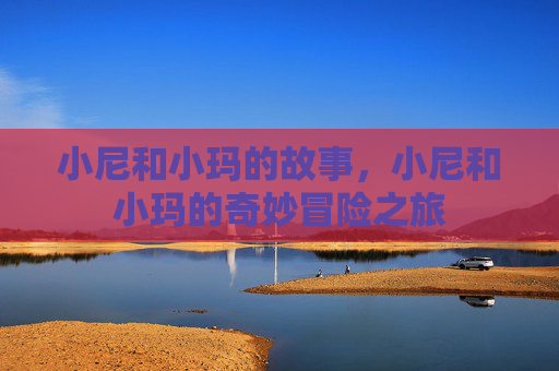 小尼和小玛的故事，小尼和小玛的奇妙冒险之旅