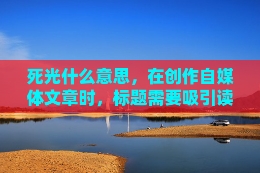 死光什么意思，在创作自媒体文章时，标题需要吸引读者的注意力，同时内容要与标题紧密相关。以下是根据死光这个关键词创作的一篇文章标题和攻略文章内容