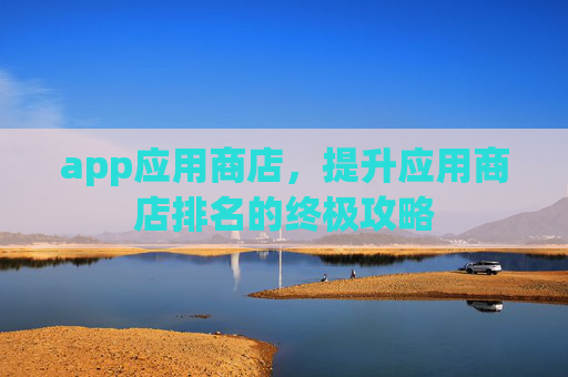 app应用商店,提升应用商店排名的终极攻略 app应用商店,提升应用商店排名的终极攻略