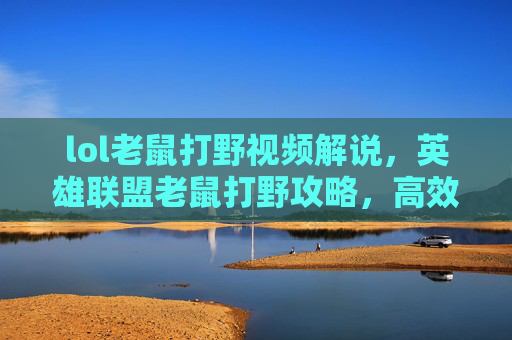 lol老鼠打野视频解说，英雄联盟老鼠打野攻略，高效掌控野区，成为游戏中的猎手