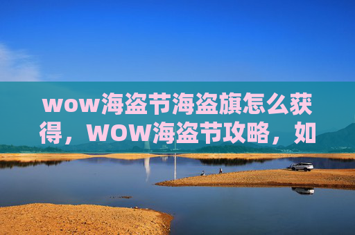 wow海盗节海盗旗怎么获得，WOW海盗节攻略，如何在这个节日中最大化你的游戏体验