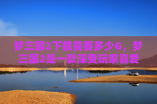 梦三国2下载需要多少G,梦三国2是一款深受玩家喜爱的MOBA游戏,由网易公司出品。如果你对这款游戏感兴趣,并希望了解如何下载和安装,以下是一份详细的攻略 梦三国2下载需要多少G,梦三国2是一款深受玩家喜爱的MOBA游戏,由网易公司出品。如果你对这款游戏感兴趣,并希望了解如何下载和安装,以下是一份详细的攻略