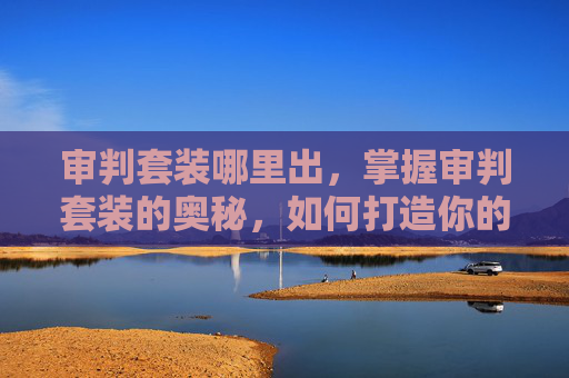 审判套装哪里出,掌握审判套装的奥秘,如何打造你的终极正义使者 审判套装哪里出,掌握审判套装的奥秘,如何打造你的终极正义使者