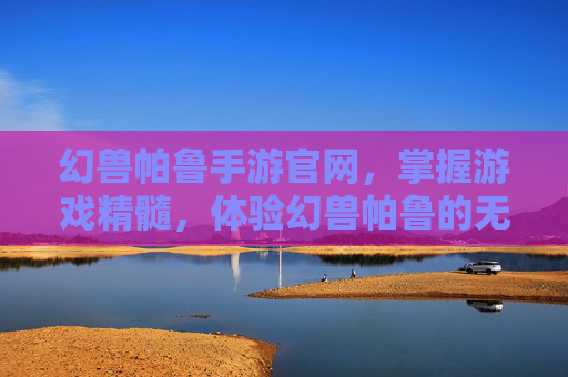 幻兽帕鲁手游官网,掌握游戏精髓,体验幻兽帕鲁的无限魅力 幻兽帕鲁手游官网,掌握游戏精髓,体验幻兽帕鲁的无限魅力