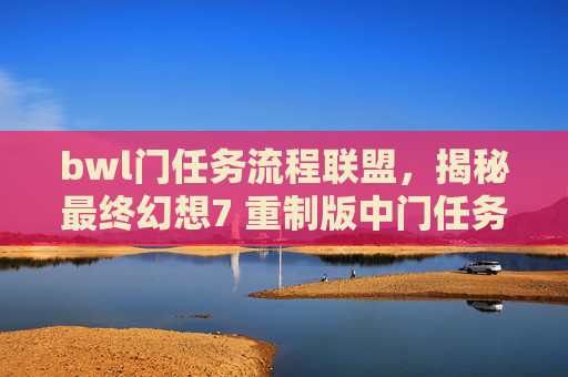bwl门任务流程联盟，揭秘最终幻想7 重制版中门任务的完美攻略