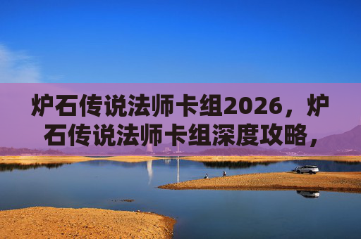 炉石传说法师卡组2026，炉石传说法师卡组深度攻略，构建你的不败之师
