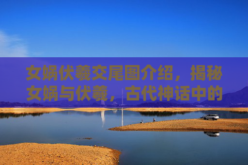 女娲伏羲交尾图介绍,揭秘女娲与伏羲,古代神话中的创世之神 女娲伏羲交尾图介绍,揭秘女娲与伏羲,古代神话中的创世之神