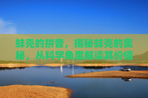 蚌壳的拼音,揭秘蚌壳的奥秘,从科学角度解读其价值与应用 蚌壳的拼音,揭秘蚌壳的奥秘,从科学角度解读其价值与应用