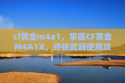 cf黄金m4a1，掌握CF黄金M4A1X，终极武器使用攻略