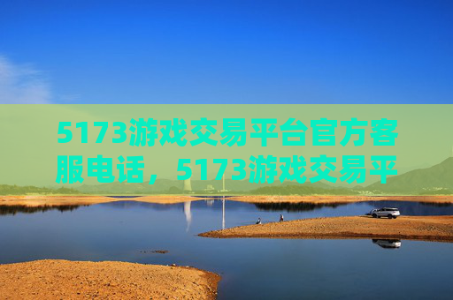 5173游戏交易平台官方客服电话,5173游戏交易平台官方攻略,新手必看的交易技巧与注意事项 5173游戏交易平台官方客服电话,5173游戏交易平台官方攻略,新手必看的交易技巧与注意事项