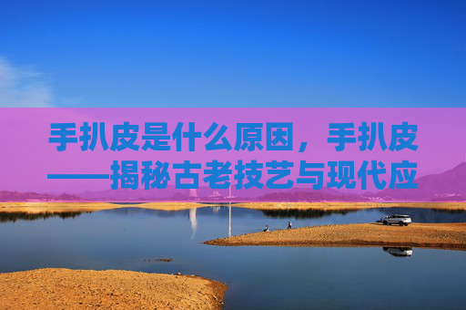 手扒皮是什么原因,手扒皮——揭秘古老技艺与现代应用 手扒皮是什么原因,手扒皮——揭秘古老技艺与现代应用