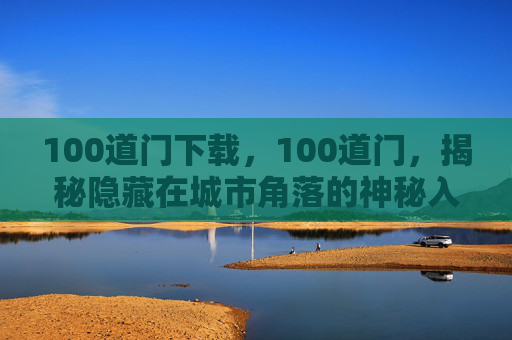 100道门下载,100道门,揭秘隐藏在城市角落的神秘入口 100道门下载,100道门,揭秘隐藏在城市角落的神秘入口