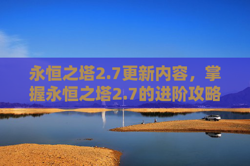 永恒之塔2.7更新内容,掌握永恒之塔2.7的进阶攻略,让你的角色更上一层楼! 永恒之塔2.7更新内容,掌握永恒之塔2.7的进阶攻略,让你的角色更上一层楼!