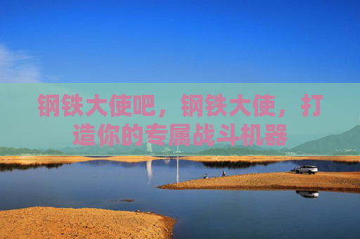 钢铁大使吧,钢铁大使,打造你的专属战斗机器 钢铁大使吧,钢铁大使,打造你的专属战斗机器