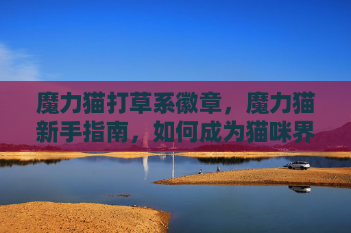 魔力猫打草系徽章,魔力猫新手指南,如何成为猫咪界的超级英雄? 魔力猫打草系徽章,魔力猫新手指南,如何成为猫咪界的超级英雄?