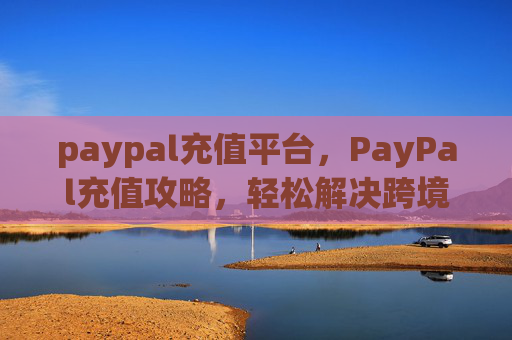 paypal充值平台,PayPal充值攻略,轻松解决跨境支付难题 paypal充值平台,PayPal充值攻略,轻松解决跨境支付难题