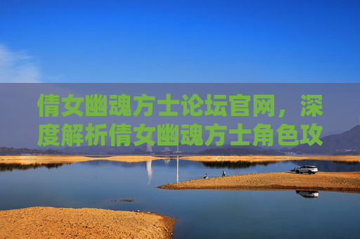 倩女幽魂方士论坛官网，深度解析倩女幽魂方士角色攻略全指南