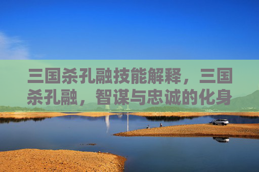 三国杀孔融技能解释，三国杀孔融，智谋与忠诚的化身