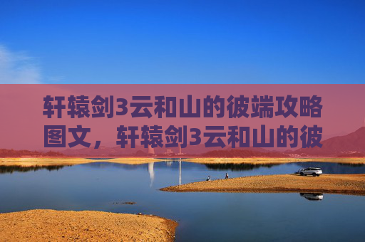 轩辕剑3云和山的彼端攻略图文，轩辕剑3云和山的彼端全攻略指南