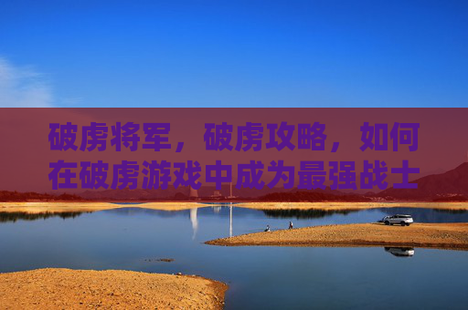破虏将军，破虏攻略，如何在破虏游戏中成为最强战士