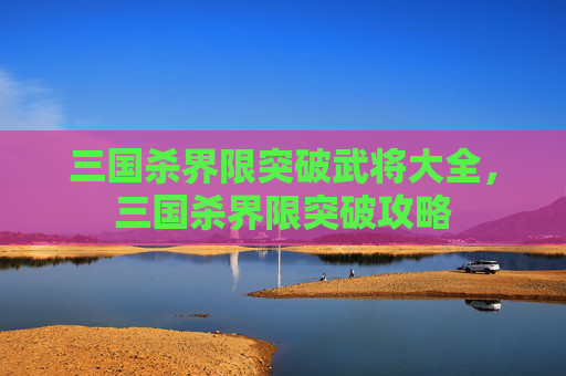 三国杀界限突破武将大全，三国杀界限突破攻略
