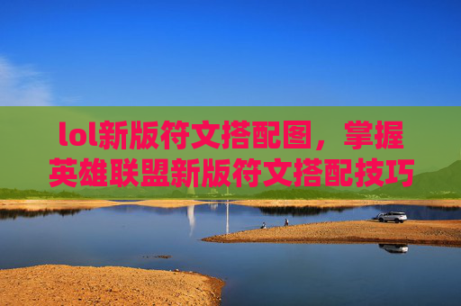 lol新版符文搭配图，掌握英雄联盟新版符文搭配技巧，让你的英雄如虎添翼！