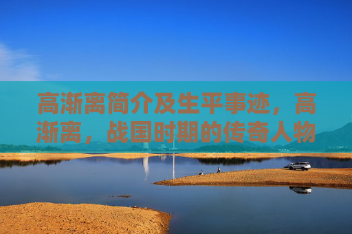 高渐离简介及生平事迹，高渐离，战国时期的传奇人物
