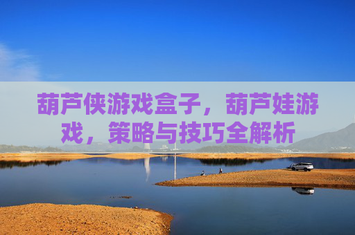葫芦侠游戏盒子，葫芦娃游戏，策略与技巧全解析