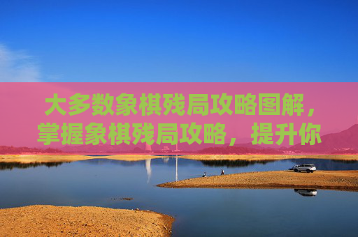 大多数象棋残局攻略图解，掌握象棋残局攻略，提升你的棋艺水平