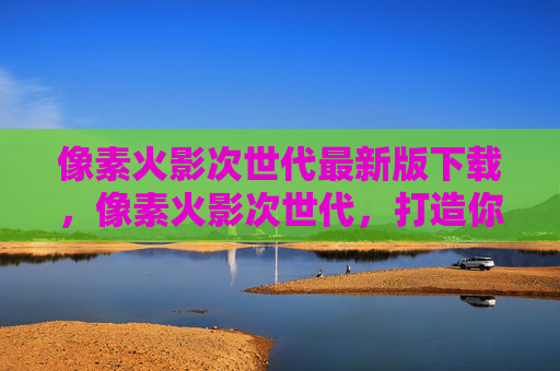 像素火影次世代最新版下载，像素火影次世代，打造你的专属忍者世界