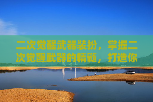 二次觉醒武器装扮，掌握二次觉醒武器的精髓，打造你的终极战斗利器