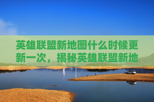 英雄联盟新地图什么时候更新一次,揭秘英雄联盟新地图更新的幕后故事 英雄联盟新地图什么时候更新一次,揭秘英雄联盟新地图更新的幕后故事