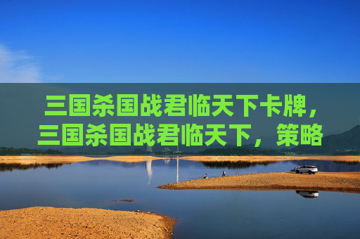 三国杀国战君临天下卡牌，三国杀国战君临天下，策略与技巧全解析