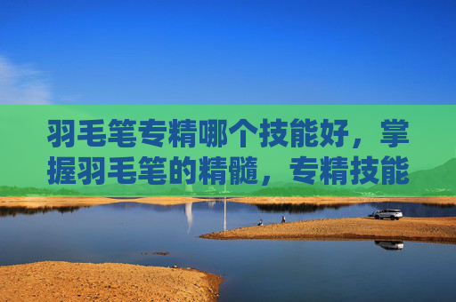 羽毛笔专精哪个技能好，掌握羽毛笔的精髓，专精技能攻略