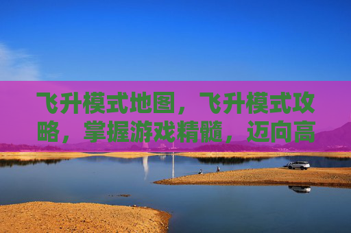 飞升模式地图，飞升模式攻略，掌握游戏精髓，迈向高手之路