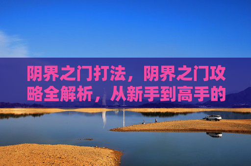 阴界之门打法，阴界之门攻略全解析，从新手到高手的必知技巧
